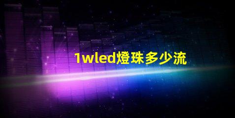 1wled燈珠多少流明 1wled燈珠怎么分正負(fù)極